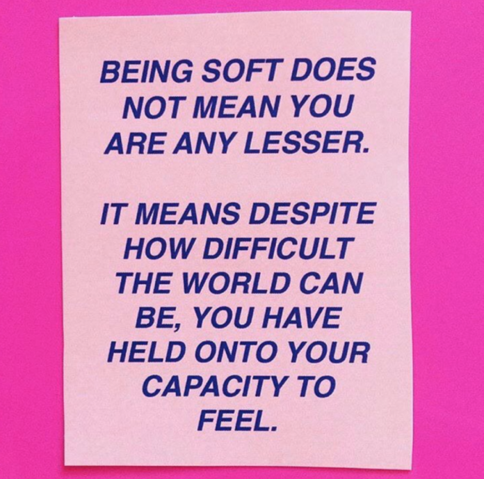 Being soft does not mena you are any lesser. It means despite how difficult the world can be, you have held onto your capacity to feel.